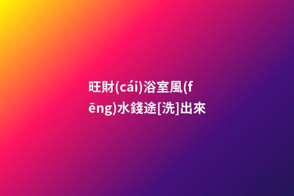 旺財(cái)浴室風(fēng)水錢途[洗]出來